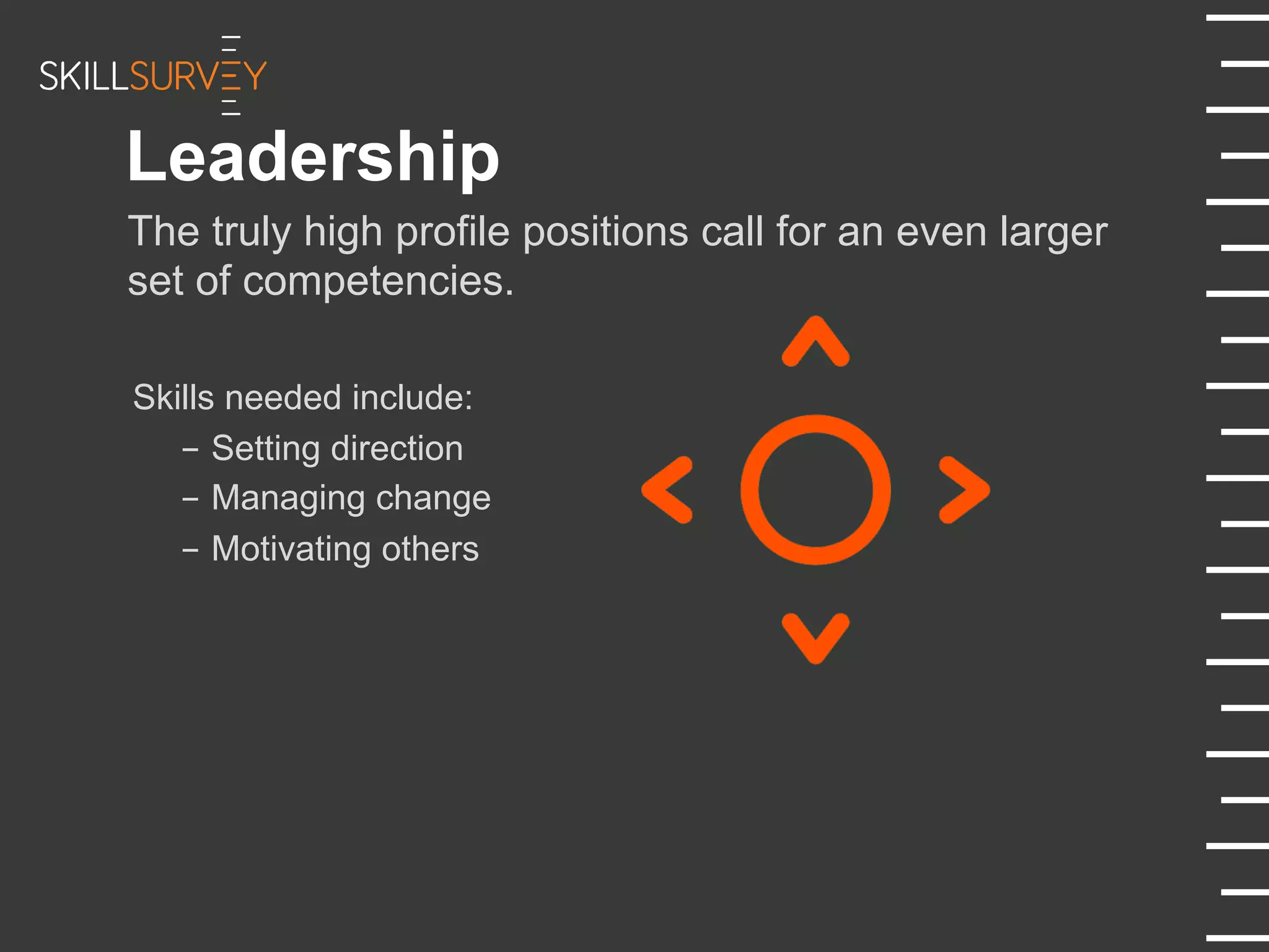 Leadership
The truly high profile positions call for an even larger
set of competencies.
Skills needed include:
-  Setting direction
-  Managing change
-  Motivating others
 