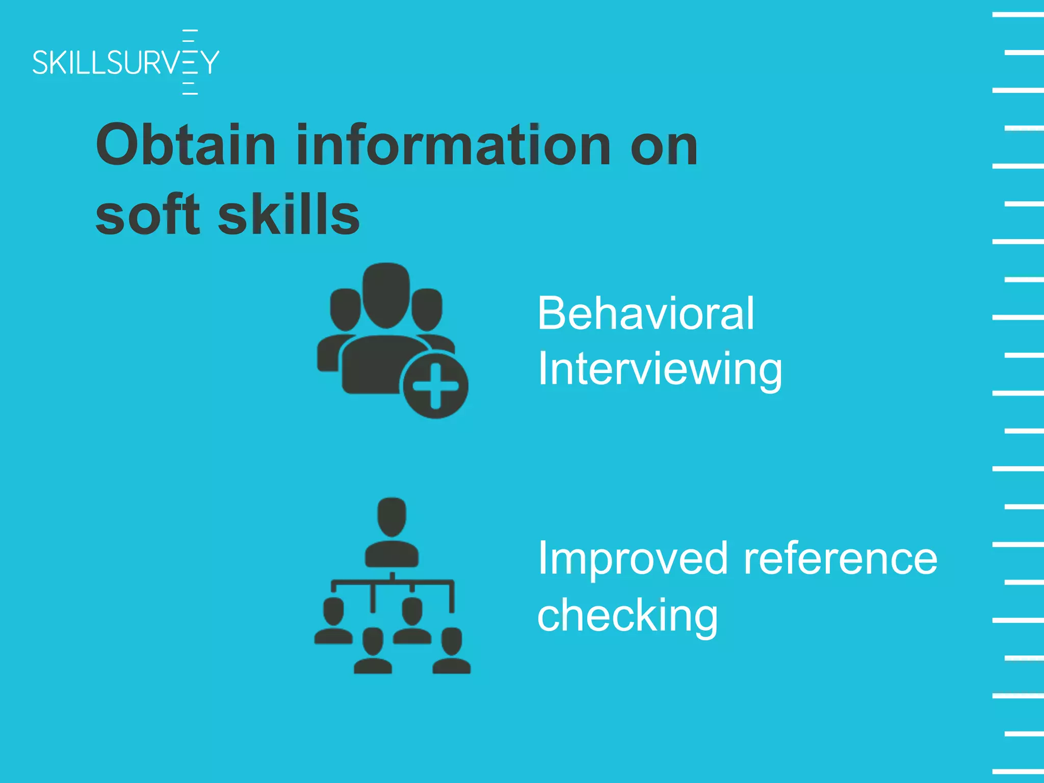 Behavioral
Interviewing
Improved reference
checking
Obtain information on
soft skills
 