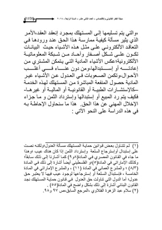 ‫واإلقتصادي‬ ً‫القانون‬ ‫الفكر‬ ‫مجلة‬–‫عشر‬ ً‫الثان‬ ‫العدد‬–‫الرابعة‬ ‫السنة‬-2014(9997)
،ً‫والت‬‫ٌتم‬‫تسىلٌمها‬‫إلىى‬‫المسىتهلك‬‫بمجىرد‬‫إنعقىد‬‫العقىد‬،‫األمىر‬
‫الذي‬‫ٌثٌر‬‫مسؤلة‬‫كٌفٌىة‬‫ممارسىة‬‫هىذا‬‫الحىق‬‫عنىد‬ً‫فى‬ ‫ورودهىا‬
‫ىد‬‫ى‬‫التعاق‬ً‫ى‬‫ى‬‫األلكترون‬‫ىى‬‫ى‬‫عل‬‫ىل‬‫ى‬‫مث‬‫ىذه‬‫ى‬‫ه‬‫ىث‬‫ى‬ٌ‫ح‬ ‫ىٌاء‬‫ى‬‫األش‬‫ىات‬‫ى‬‫البٌان‬
‫ىىون‬‫ى‬‫تك‬‫ىىى‬‫ى‬‫عل‬‫ىىكل‬‫ى‬‫ش‬‫ىىفار‬‫ى‬‫آص‬‫ىىاد‬‫ى‬‫وآح‬‫ىىن‬‫ى‬‫م‬‫ىىبكة‬‫ى‬‫ش‬‫ىىة‬‫ى‬ٌ‫المعلومات‬
‫مىن‬ ‫المشىتري‬ ‫ٌىتمكن‬ ً‫التى‬ ‫المادٌة‬ ‫األشٌاء‬ ‫األلكترونٌة؛عكس‬
‫ىىىىىىىب‬‫ى‬‫أؼل‬ ً‫ىىىىىىى‬‫ى‬‫ف‬ ‫ىىىىىىىاء‬‫ى‬‫عن‬ ‫دون‬ ‫ىىىىىىىتبدالها،ومن‬‫ى‬‫إس‬ ‫أو‬ ‫ىىىىىىىه‬‫ى‬‫إعادت‬
‫ىر‬‫ى‬ٌ‫ؼ‬ ‫ىٌاء‬‫ى‬‫األش‬ ‫ىن‬‫ى‬‫ع‬ ‫ىدول‬‫ى‬‫الع‬ ً‫ى‬‫ى‬‫ف‬ ‫ىعوبات‬‫ى‬‫الص‬ ‫ىوال،وتكمن‬‫ى‬‫اآلح‬
‫لهىذه‬ ‫المسىتهلك‬ ‫مىن‬ ‫المباشرة‬ ‫المنفعة‬ ‫حصول‬ ‫المادٌة‬‫الخدمىة‬
–‫ىىا‬‫ى‬‫ؼٌره‬ ‫أو‬ ‫ىىة‬‫ى‬ٌ‫المال‬ ‫أو‬ ‫ىىة‬‫ى‬ٌ‫القانون‬ ‫أو‬ ‫ىىة‬‫ى‬ٌ‫الطب‬ ‫ىىارات‬‫ى‬‫كاإلستش‬-
‫جىزاء‬ ‫مىا‬ ‫و‬ ‫الثمن‬ ‫وإسترداد‬ ‫إستبدالها‬ ‫أو‬ ‫المبٌع‬ ‫رد‬ ‫ٌتم‬ ‫فكٌؾ‬
‫بىه‬ ‫اإلحاطىة‬ ‫سنحاول‬ ‫ما‬ ‫هذا‬ .‫الحق‬ ‫هذا‬ ‫عن‬ ً‫المهن‬ ‫اإلخالل‬
: ً‫اآلت‬ ‫النحو‬ ‫على‬ ‫الدراسة‬ ‫هذه‬ ً‫ف‬
___________________________
(ٔ)‫لىم‬‫بعىض‬ ‫تتنىاول‬‫قىوانٌن‬‫حماٌىة‬‫ىت‬‫ى‬‫نص‬ ‫العدول؛ولكنىه‬ ‫مسىؤلة‬ ‫المسىتهلك‬
‫على‬‫إستبدال‬‫أوإسترجاع‬‫السلعة‬‫إذا‬ ‫الثمن‬ ‫وإسترداد‬‫كان‬‫هناك‬‫؛وهىذا‬ ‫عٌىب‬
(‫المىادة‬ ً‫فى‬ ‫المصىري‬ ‫القىانون‬ ً‫ف‬ ‫جاء‬ ‫ما‬9‫و‬9‫؛‬ً‫ا‬‫سىابق‬ ‫ذلىك‬ ‫إلىى‬ ‫أشىارنا‬ ‫كمىا‬ )
(‫المادة‬ ً‫ف‬ ً‫اإلمارات‬ ‫وكذلك‬٘‫)؛و‬ً‫ا‬‫أٌض‬ ً‫الفلسطٌن‬‫أشارة‬‫ذلك‬ ‫إلى‬ً‫فى‬‫المىادة‬
(ٖ/9)‫؛‬‫والمشرع‬ً‫العمان‬ً‫ف‬‫المادة‬(ٔٔ)،‫والمشرع‬ً‫اإلمارات‬ً‫ف‬‫المىادة‬
‫الخامسىة‬،‫ىتبدال‬‫ى‬‫فإس‬‫ىلعة‬‫ى‬‫الس‬‫أو‬‫ىترجاعها‬‫ى‬‫إس‬‫ىود‬‫ى‬‫لوج‬‫ىب‬‫ى‬ٌ‫ع‬‫ىا‬‫ى‬‫فٌه‬‫ال‬‫ىر‬‫ى‬‫ٌعتب‬‫ىق‬‫ى‬‫ح‬
‫نجىد‬ ‫المسىتهلك‬ ‫حماٌىة‬ ‫قىانون‬ ً‫فى‬ ‫العدول‬ ‫حق‬ ‫تناولت‬ ً‫الت‬ ‫الدول‬ ‫أما‬ ‫عدول؛‬
‫و‬ ‫بشكل‬ ‫ذلك‬ ‫إلى‬ ‫أشارة‬ ً‫البنان‬ ‫القانون‬(‫المادة‬ ً‫ف‬ ‫اضح‬٘٘. )
(ٕ‫السابق،ص‬ ‫،المرجع‬ ‫الفتالوي‬ ‫الزهرة‬ ‫عبد‬ ‫سالم‬ )97‫و‬99.
 