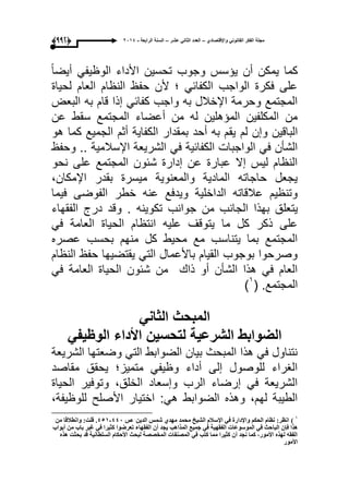 ‫واإلقتصادي‬ ً‫القانون‬ ‫الفكر‬ ‫مجلة‬–‫عشر‬ ً‫الثان‬ ‫العدد‬–‫الرابعة‬ ‫السنة‬-2014(229)
ً‫ا‬‫أٌض‬ ً‫الوظٌف‬ ‫األداء‬ ‫تحسٌن‬ ‫وجوب‬ ‫ٌإسس‬ ‫أن‬ ‫ٌمكن‬ ‫كما‬
‫لحٌاة‬ ‫العام‬ ‫النظام‬ ‫حفظ‬ ‫ألن‬ ‫؛‬ ً‫الكفاب‬ ‫الواجب‬ ‫فكرة‬ ‫على‬
‫البعض‬ ‫به‬ ‫قام‬ ‫إذا‬ ً‫كفاب‬ ‫واجب‬ ‫به‬ ‫اإلخالل‬ ‫وحرمة‬ ‫المجتمع‬
‫عن‬ ‫سقط‬ ‫المجتمع‬ ‫أعضاء‬ ‫من‬ ‫له‬ ‫المإهلٌن‬ ‫المكلفٌن‬ ‫من‬
‫لم‬ ‫وإن‬ ‫الباقٌن‬‫هو‬ ‫كما‬ ‫الجمٌع‬ ‫أثم‬ ‫الكفاٌة‬ ‫بمقدار‬ ‫أحد‬ ‫به‬ ‫ٌقم‬
‫وحفظ‬ .. ‫اإلسالمٌة‬ ‫الشرٌعة‬ ً‫ف‬ ‫الكفابٌة‬ ‫الواجبات‬ ً‫ف‬ ‫الشؤن‬
‫نحو‬ ‫على‬ ‫المجتمع‬ ‫شبون‬ ‫إدارة‬ ‫عن‬ ‫عبارة‬ ‫إال‬ ‫لٌس‬ ‫النظام‬
،‫اإلمكان‬ ‫بقدر‬ ‫مٌسرة‬ ‫والمعنوٌة‬ ‫المادٌة‬ ‫حاجاته‬ ‫ٌجعل‬
‫فٌما‬ ‫الفوضى‬ ‫خطر‬ ‫عنه‬ ‫وٌدفع‬ ‫الداخلٌة‬ ‫عالقاته‬ ‫وتنظٌم‬
‫ٌتعل‬‫الفقهاء‬ ‫درج‬ ‫وقد‬ . ‫تكوٌنه‬ ‫جوانب‬ ‫من‬ ‫الجانب‬ ‫بهذا‬ ‫ق‬
ً‫ف‬ ‫العامة‬ ‫الحٌاة‬ ‫انتظام‬ ‫علٌه‬ ‫ٌتوقؾ‬ ‫ما‬ ‫كل‬ ‫ذكر‬ ‫على‬
‫عصره‬ ‫بحسب‬ ‫منهم‬ ‫كل‬ ‫محٌط‬ ‫مع‬ ‫ٌتناسب‬ ‫بما‬ ‫المجتمع‬
‫النظام‬ ‫حفظ‬ ‫ٌقتضٌها‬ ً‫الت‬ ‫باألعمال‬ ‫القٌام‬ ‫بوجوب‬ ‫وصرحوا‬
ً‫ف‬ ‫العامة‬ ‫الحٌاة‬ ‫شبون‬ ‫من‬ ‫ذاك‬ ‫أو‬ ‫الشؤن‬ ‫هذا‬ ً‫ف‬ ‫العام‬
.‫المجتمع‬(ٔ
)
ً‫الثان‬ ‫المبحث‬
ً‫الوظٌف‬ ‫األداء‬ ‫لتحسٌن‬ ‫الشرعٌة‬ ‫الضوابط‬
‫الشرٌعة‬ ‫وضعتها‬ ً‫الت‬ ‫الضوابط‬ ‫بٌان‬ ‫المبحث‬ ‫هذا‬ ً‫ف‬ ‫نتناول‬
‫مقاصد‬ ‫ٌحقق‬ ‫متمٌز؛‬ ً‫وظٌف‬ ‫أداء‬ ‫إلى‬ ‫للوصول‬ ‫الؽراء‬
‫الحٌاة‬ ‫وتوفٌر‬ ،‫الخلق‬ ‫وإسعاد‬ ‫الرب‬ ‫إرضاء‬ ً‫ف‬ ‫الشرٌعة‬
‫األصلح‬ ‫اختٌار‬ :ً‫ه‬ ‫الضوابط‬ ‫وهذه‬ ،‫لهم‬ ‫الطٌبة‬،‫للوظٌفة‬
1
)‫ؿ‬ ٓ٠‫اٌذ‬ ‫ؽّظ‬ ٞ‫ِٙذ‬ ‫ِؾّذ‬ ‫اٌؾ١خ‬ َ‫اإلعال‬ ٟ‫ف‬ ‫ٚاإلداسح‬ ُ‫اٌؾى‬ َ‫ٔظب‬ :‫أظش‬440-451ِٓ ‫ٚأطاللب‬ :‫لٍذ‬ .
‫اٌجب‬ ْ‫فا‬ ‫٘زا‬‫أثٛاة‬ ِٓ ‫ثبة‬ ‫غ١ش‬ ٟ‫ف‬ ‫وض١شا‬ ‫رؼشمٛا‬ ‫اٌفمٙبء‬ ْ‫أ‬ ‫٠غذ‬ ‫اٌّزا٘ت‬ ‫عّ١غ‬ ٟ‫ف‬ ‫اٌفمٙ١خ‬ ‫اٌّٛعٛػبد‬ ٟ‫ف‬ ‫ؽش‬
ٖ‫٘ز‬ ‫ثؾضذ‬ ‫لذ‬ ‫اٌغٍطبٔ١خ‬ َ‫األؽىب‬ ‫ٌجؾش‬ ‫اٌّخققخ‬ ‫اٌّقٕفبد‬ ٟ‫ف‬ ‫وزت‬ ‫ِّب‬ ‫وض١شا‬ ْ‫أ‬ ‫ٔغذ‬ ‫وّب‬ ،‫األِٛس‬ ٖ‫ٌٙز‬ ٗ‫اٌفم‬
‫األِٛس‬
 
