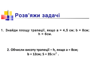 Розв’яжи задачі
1. Знайди площу трапеції, якщо a = 4,5 см; b = 8см;
h = 6см.
 