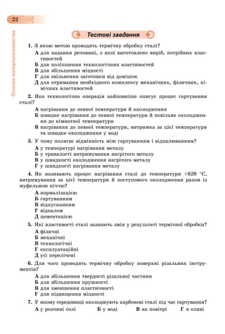 Основиматеріалознавства
22
Тестові завдання
1. Ç ÿêîþ ìåòîþ ïðîâîäÿòü òåðìі÷íó îáðîáêó ñòàëі?
À äëÿ íàäàííÿ ðå÷îâèíі, ç ÿêîї âèãîòîâëåíî âèðіá, ïîòðіáíèõ âëàñ-
òèâîñòåé
Á äëÿ ïîëіïøåííÿ òåõíîëîãі÷íèõ âëàñòèâîñòåé
Â äëÿ çáіëüøåííÿ ìіöíîñòі
Ã äëÿ çâіëüíåííÿ çàãîòîâêè âіä äîìіøîê
Ä äëÿ îòðèìàííÿ íåîáõіäíîãî êîìïëåêñó ìåõàíі÷íèõ, ôіçè÷íèõ, õі-
ìі÷íèõ âëàñòèâîñòåé
2. ßêà òåõíîëîãі÷íà îïåðàöіÿ íàéïîâíіøå îïèñóє ïðîöåñ ãàðòóâàííÿ
ñòàëі?
À íàãðіâàííÿ äî ïåâíîї òåìïåðàòóðè é îõîëîäæåííÿ
Á øâèäêå íàãðіâàííÿ äî ïåâíîї òåìïåðàòóðè é ïîâіëüíå îõîëîäæåí-
íÿ äî êіìíàòíîї òåìïåðàòóðè
Â íàãðіâàííÿ äî ïåâíîї òåìïåðàòóðè, âèòðèìêà çà öієї òåìïåðàòóðè
òà øâèäêå îõîëîäæåííÿ ó âîäі
3. Ó ÷îìó ïîëÿãàє âіäìіííіñòü ìіæ ãàðòóâàííÿì і âіäïàëþâàííÿì?
À ó òåìïåðàòóðі íàãðіâàííÿ ìåòàëó
Á ó òðèâàëîñòі âèòðèìóâàííÿ íàãðіòîãî ìåòàëó
Â ó øâèäêîñòі îõîëîäæåííÿ íàãðіòîãî ìåòàëó
Ã ó øâèäêîñòі íàãðіâàííÿ ìåòàëó
4. ßê íàçèâàþòü ïðîöåñ íàãðіâàííÿ ñòàëі äî òåìïåðàòóðè +820 Ñ,
âèòðèìóâàííÿ çà öієї òåìïåðàòóðè é ïîñòóïîâîãî îõîëîäæåííÿ ðàçîì іç
ìóôåëüíîþ ïі÷÷þ?
À íîðìàëіçàöієþ
Á ãàðòóâàííÿì
Â âіäïóñêàííÿì
Ã âіäïàëîì
Ä öåìåíòàöієþ
5. ßêі âëàñòèâîñòі ñòàëі çàçíàþòü çìіí ó ðåçóëüòàòі òåðìі÷íîї îáðîáêè?
À ôіçè÷íі
Á ìåõàíі÷íі
Â òåõíîëîãі÷íі
Ã åêñïëóàòàöіéíі
Ä óñі ïåðåëі÷åíі
6. Äëÿ ÷îãî ïðîâîäÿòü òåðìі÷íó îáðîáêó ïîâåðõíі ðіçàëüíèõ іíñòðó-
ìåíòіâ?
À äëÿ çáіëüøåííÿ òâåðäîñòі ðіçàëüíîї ÷àñòèíè
Á äëÿ çáіëüøåííÿ ïðóæíîñòі
Â äëÿ çìåíøåííÿ ïëàñòè÷íîñòі
Ã äëÿ ïіäâèùåííÿ ìіöíîñòі
7. Ó ÿêîìó ñåðåäîâèùі îõîëîäæóþòü êàðáîíîâі ñòàëі ïіä ÷àñ ãàðòóâàííÿ?
À ó ðîç÷èíі ñîëі Á ó âîäі Â íà ïîâіòðі Ã â îëèâі
 