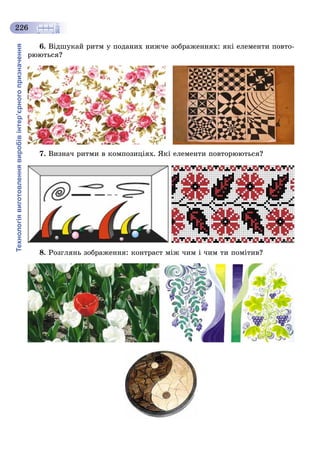 Технологіявиготовленнявиробівінтер’єрногопризначення
226
6. Âіäøóêàé ðèòì ó ïîäàíèõ íèæ÷å çîáðàæåííÿõ: ÿêі åëåìåíòè ïîâòî-
ðþþòüñÿ?
7. Âèçíà÷ ðèòìè â êîìïîçèöіÿõ. ßêі åëåìåíòè ïîâòîðþþòüñÿ?
8. Ðîçãëÿíü çîáðàæåííÿ: êîíòðàñò ìіæ ÷èì і ÷èì òè ïîìіòèâ?
 