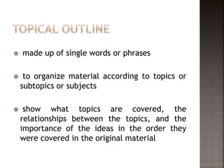  made up of single words or phrases
 to organize material according to topics or
subtopics or subjects
 show what topics are covered, the
relationships between the topics, and the
importance of the ideas in the order they
were covered in the original material
 