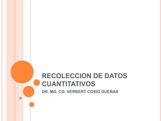 RECOLECCION DE DATOS
CUANTITATIVOS
DR. MG. CD. HERBERT COSIO DUEÑAS
 