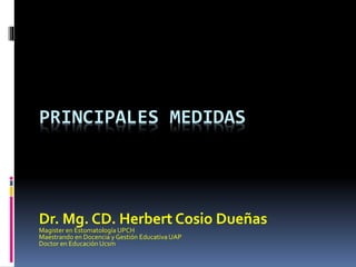 PRINCIPALES MEDIDAS
Dr. Mg. CD. Herbert Cosio Dueñas
Magister en Estomatología UPCH
Maestrando en Docencia y Gestión Educativa UAP
Doctor en Educación Ucsm
 