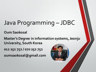 Java Programming – JDBC
Oum Saokosal
Master’s Degree in information systems,Jeonju
University,South Korea
012 252 752 / 070 252 752
oumsaokosal@gmail.com
 