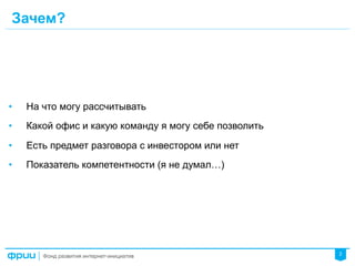 2
Зачем?
•  На что могу рассчитывать
•  Какой офис и какую команду я могу себе позволить
•  Есть предмет разговора с инвестором или нет
•  Показатель компетентности (я не думал…)
 