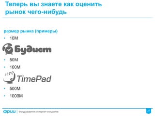 27
размер рынка (примеры)
•  10М
•  50M
•  100М
•  500M
•  1000М
Теперь вы знаете как оценить
рынок чего-нибудь
 