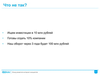5
Что не так?
•  Ищем инвестиции в 10 млн рублей
•  Готовы отдать 10% компании
•  Наш оборот через 3 года будет 100 млн рублей
 