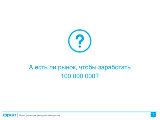 7
А есть ли рынок, чтобы заработать
100 000 000?
 