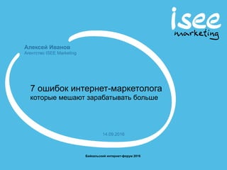 Алексей Иванов
Агентство ISEE Marketing
Байкальский интернет-форум 2016
14.09.2016
7 ошибок интернет-маркетолога
которые мешают зарабатывать больше
 