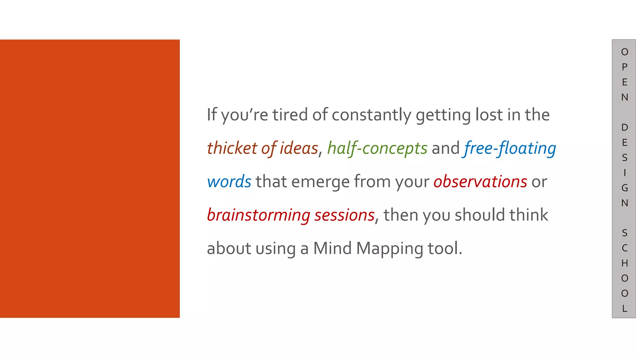 If you’re tired of constantly getting lost in the
thicket of ideas, half-concepts and free-floating
words that emerge from your observations or
brainstorming sessions, then you should think
about using a Mind Mapping tool.
O
P
E
N
D
E
S
I
G
N
S
C
H
O
O
L
 