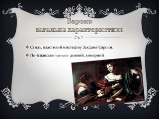  Стиль, властивий мистецтву Західної Європи.
 По-іспанськи barocco- дивний, химерний
 
