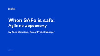 eleks.com
When SAFe is safe:
Agile по-дорослому
by Anna Mamaieva, Senior Project Manager
 