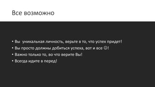 Все возможно
• Вы уникальная личность, верьте в то, что успех придет!
• Вы просто должны добиться успеха, вот и все !
• Важно только то, во что верите Вы!
• Всегда идите в перед!
 