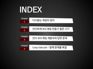 INDEX
1
Chapter
다시묻는 게임의 정의
2
Chapter
인디하게 보드게임 만들기 좋은 시기
3
Chapter
인디 보드게임 개발자의 당면 문제
4
Chapter
Coop Sabuzak – 함께 문제를 해결
 