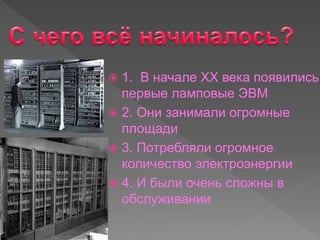  1. В начале XX века появились
первые ламповые ЭВМ
 2. Они занимали огромные
площади
 3. Потребляли огромное
количество электроэнергии
 4. И были очень сложны в
обслуживании
 