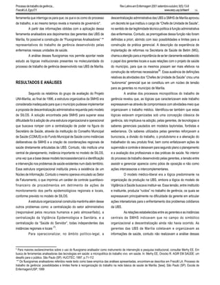 16
ferramenta que interroga os para que; os que e os como do processo
de trabalho, e ao mesmo tempo revela a maneira de governá-lo*.
A partir das informações obtidas com a aplicação dessa
ferramenta analisadora aos depoimentos das gerentes das UBS de
Marília, foi possível a construção de “Fluxogramas Analisadores” **
representativos do trabalho de gerência desenvolvido pelas
enfermeiras nessas unidades de saúde.
A análise desses fluxogramas nos permite apontar neste
estudo as lógicas institucionais presentes na molecularidade do
processo de trabalho de gerência desenvolvido nas UBS de Marília.
RESULTADOS E ANÁLISES
Segundo os relatórios do grupo de avaliação do Projeto
UNI-Marília, ao final de 1996, a estrutura organizativa da SMHS era
considerada inadequada para que o município pudesse implementar
a proposta de descentralização administrativa requerida pelo modelo
de SILOS. A solução encontrada pela SMHS para superar essa
dificuldade foi à adoção de uma estrutura organizacional e operacional
que buscava romper com a centralização de poder na figura do
Secretário de Saúde, através da instituição do Conselho Municipal
de Saúde (COMUS) e do Fundo Municipal de Saúde como instâncias
deliberativas da SMHS e a criação de coordenações regionais de
saúde diretamente articuladas às UBS. Contudo, não instituía uma
central de planejamento, instância importante no modelo de SILOS,
uma vez que a base desse modelo tecnoassistencial é a identificação
e intervenção nos problemas de saúde existentes num dado território.
Essa estrutura organizacional instituída previu a existência de um
Núcleo de Informação. Contudo o mesmo operava vinculado ao Setor
de Faturamento, o que imprimia um caráter de controle quantitavo-
financeiro de procedimentos em detrimento de ações de
monitoramento dos perfis epidemiológicos regionais e locais,
conforme previsto no modelo de SILOS.
A estrutura organizacional construída mantinha além desse
outros problemas como: a centralização do setor administrativo
(responsável pelos recursos humanos e pelo almoxarifado), a
centralização da Vigilância Epidemiológica e Sanitária, e a
centralização da “Saúde do Servidor”, todas independentes das
instâncias regionais e locais
(7)
.
Para operacionalizar, no âmbito político-legal, a
descentralização administrativa das UBS a SMHS de Marília aprovou
um decreto lei que instituiu o cargo de “Chefe de Unidade de Saúde”,
no sentido de dar legitimidade técnico-política à função administrativa
das enfermeiras. Contudo, as prerrogativas dessa função não foram
definidas a priori, abrindo com isso possibilidades e limites para a
construção da prática gerencial. A descrição da experiência de
implantação de reformas na Secretaria de Saúde de Betim (MG),
chamaaatençãoparaaimportânciadeseterclaramenteestabelecido
o papel dos gerentes locais e suas relações com o projeto de saúde
do município, para que os mesmos possam ser mais efetivos na
construção de reformas necessárias
(8)
. Essa ausência de definições
relativas às atividades dos “Chefes de Unidade de Saúde” criou uma
“autonomia” gerencial que se constituiu em um núcleo de tensão
para as gerentes no município de Marília.
A análise dos processos micropolíticos do trabalho de
gerência revelou que, as lógicas que caracterizavam este trabalho
expressavam-se através de compromissos com atividades-meio que
organizavam o trabalho médico. Identificou-se também que estas
lógicas estavam organizadas sob uma concepção clássica de
gerência, isto implicava na adoção, pelas gerentes, de tecnologias e
saberes gerenciais pautados em modelos tayloristas, fordistas e
weberianos. Os saberes utilizados pelas gerentes reforçavam a
burocracia, a divisão do trabalho, o produtivismo e a alienação do
trabalhador do seu produto final, bem como enfatizavam ações de
supervisão e controle e deixavam para segundo plano o planejamento
e a avaliação dos profissionais e das práticas de saúde. No interior
do processo de trabalho desenvolvido pelas gerentes, a tensão entre
assistir e gerenciar aparecia como pólos de oposição e não como
ações intercessoras e intercomplementares.
O modelo médico-liberal era a lógica predominante na
organização da produção na UBS, embora a lógica do modelo de
Vigilância à Saúde buscava instituir-se. Essa tensão, entre instituído
e instituinte, produzia “ruídos” no trabalho de gerência, os quais se
expressavam principalmente na dificuldade da gerente em articular
ações intersetoriais para o enfrentamento dos problemas cotidianos
da UBS.
As relações estabelecidas entre as gerentes e as instâncias
centrais da SMHS indicavam que no campo do simbólico
organizacional a descentralização ainda não havia ocorrido. As
gerentes das UBS de Marília coletavam e organizavam as
informações de saúde, contudo não realizavam a análise dessas
* Para maiores esclarecimentos sobre o uso do fluxograma analisador como instrumento de intervenção e pesquisa institucional, consultar Merhy EE. Em
busca de ferramentas analisadoras das tecnologias em saúde: a micropolítica do trabalho vivo em saúde. In: Merhy EE, Onocko R. AGIR EM SAÚDE: um
desafio para o público. São Paulo (SP): HUCITEC; 1997. p.71-112
** Os fluxogramas analisadores referidos neste texto como base empírica das análises apresentadas, encontram-se descritos em Fracolli LA. Processo de
trabalho de gerência: possibilidades e limites frente à reorganização do trabalho na rede básica de saúde de Marília. [tese]. São Paulo (SP): Escola de
Enfermagem/USP; 1999
RevLatino-amEnfermagem2001setembro-outubro;9(5):13-8
www.eerp.usp.br/rlaenf
Processodetrabalhodegerência...
FracolliLA,EgryEY.
 