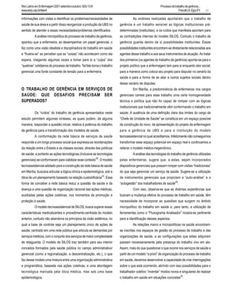17
informações com vistas a identificar os problemas/necessidades de
saúde de sua área e a partir disso reorganizar a produção da UBS no
sentido de atender a essas necessidades/problemas identificados.
A análise micropolítica do processo de trabalho de gerência,
apontou que a enfermeira, ao desempenhar um papel gerencial, o
faz como uma visão idealista e disciplinadora do trabalho em saúde
e “frustra-se” ao perceber que as “coisas” não acontecem como ela
espera, chegando algumas vezes a tomar para si a “culpa” dos
“quebras” cotidianos do processo de trabalho. Tal fato torna o trabalho
gerencial uma fonte constante de tensão para a enfermeira.
O TRABALHO DE GERÊNCIA EM SERVIÇOS DE
SAÚDE: QUE DESAFIOS PRECISAM SER
SUPERADOS?
Os “ruídos” do trabalho de gerência apresentados neste
estudo permitem algumas sínteses, as quais podem, de alguma
maneira, responder a questão inicial, relativa à potência do trabalho
de gerência para a transformação dos modelos de saúde.
A conformação da rede básica de serviços de saúde
responde a um longo processo social que expressa as reordenações
da relação entre o Estado e as classes sociais, através das políticas
de saúde, e portanto as ações tecnológicas (inclusive as tecnologias
gerenciais) se conformaram para viabilizar esse contexto
(9)
. O modelo
tecnoassistencial adotado para a construção da rede básica de saúde
em Marília, buscava articular a lógica clínica e epidemiológica, sob a
ótica de um planejamento baseado na relação custo/eficácia
(3)
. Essa
forma de conceber a rede básica reduz a questão da saúde e da
doença a uma questão de organização racional das ações médicas,
auxiliadas pelas ações coletivas, nos momentos da promoção e
proteção à saúde.
O modelo tecnoassistencial de SILOS, busca superar essas
características medicalizantes e procedimento-centrada do modelo
anterior, contudo não abandona os princípios da visão sistêmica, no
qual a base de controle seja um planejamento único de ações de
saúde, centrado em uma rede pública que articula as demandas por
serviçosmédicos,comoconjuntodosserviçosdemaiorcomplexidade
de retaguarda. O modelo de SILOS traz também para seu interior
conceitos formados pela saúde pública no campo administrativo/
gerencial (como a regionalização, a descentralização, etc.), o que
faz desse modelo uma mistura entre uma organização administrativa
e programática, baseada nas ações coletivas, e uma abordagem
tecnológica marcada pela ótica médica, mas sob uma base
epidemiológica.
As análises realizadas apontaram que o trabalho de
gerência é um trabalho sensível as lógicas institucionais pré-
determinadas (instituídas), e os ruídos que manifesta apontam para
as contradições internas do modelo SILOS. Contudo o trabalho de
gerência guarda dentro de si possibilidades instituintes. Essas
possibilidades instituintes encontram-se diretamente relacionadas aos
agentes desse trabalho e aos seus instrumentos de atuação. Ao tratar
dos primeiros (os agentes do trabalho de gerência) aponta-se para o
projeto político que a enfermagem tem para si enquanto ator social;
para a maneira como coloca seu projeto para disputar no cenário da
saúde e para a forma de se aliar a outros sujeitos sociais dentro
desse cenário de disputas.
Em Marília, a predominância de enfermeiras nos cargos
gerenciais carreia para esse trabalho uma certa homogeneidade
técnica e política que não foi capaz de romper com as lógicas
institucionais que tradicionalmente vêm conformando o trabalho em
saúde. A ausência de uma definição clara dos limites do cargo de
“Chefe de Unidade de Saúde” se constituía em um espaço possível
de construção do novo, de apresentação do projeto da enfermagem
para a gerência de UBS e para a instituição do modelo
tecnoassistencial no qual acreditamos. Infelizmente não conseguimos
transformar esse espaço potencial em espaço real e continuamos a
reiterar o modelo médico-hegemônico.
A análise das tecnologias do trabalho de gerência utilizadas
pelas enfermeiras, sugere que, a estas, sejam incorporados
dispositivos gerenciais que possam romper com visões “tradicionais”
do que seja gerenciar um serviço de saúde. Sugere-se a utilização
de instrumentos gerenciais que propiciem a “auto-análise” e a
“autogestão” dos trabalhadores de saúde
(6)
.
Com isso, observa-se que as distintas experiências que
buscam a mudança efetiva do processo de trabalho em saúde, têm
necessidade de incorporar as questões que surgem no âmbito
micropolítico do trabalho em saúde e, para tanto, a utilização de
ferramentas como o “Fluxograma Analisador” mostra-se pertinente
para a identificação desses aspectos.
As relações macro e micropolíticas na saúde encontram-
se inscritas nos espaços de gestão do processo de trabalho e das
organizações de saúde, e as configurações que estas adquirem
passam necessariamente pela presença do trabalho vivo em ato.
Assim, mais do que questionar o que ocorre nos serviços de saúde a
partir de um modelo “a priori” de organização do processo de trabalho
em saúde, devemos desenvolver a capacidade de criar interrogações
sobre o que está ocorrendo, abrindo com isso possibilidades para o
trabalhador coletivo “inventar” modos novos e singulares de realizar
o trabalho em saúde em situações concretas
(6)
.
RevLatino-amEnfermagem2001setembro-outubro;9(5):13-8
www.eerp.usp.br/rlaenf
Processodetrabalhodegerência...
FracolliLA,EgryEY.
 