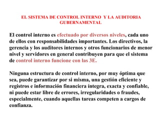 EL SISTEMA DE CONTROL INTERNO Y LA AUDITORIA
GUBERNAMENTAL
El control interno es efectuado por diversos niveles, cada uno
...