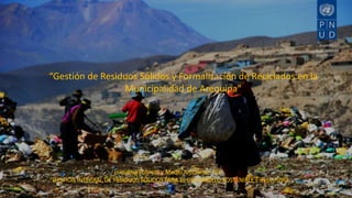 Iniciativa Pobreza y Medio Ambiente- PEI:
“GESTION INTEGRAL DE RESIDUOS SÓLIDOS PARA EL DESARROLLO SOSTENIBLE E INCLUSIVO
“Gestión de Residuos Sólidos y Formalización de Reciclados en la
Municipalidad de Arequipa"
 