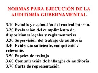 NORMAS PARA EJECUCIÓN DE LA
AUDITORÍA GUBERNAMENTAL
3.10 Estudio y evaluación del control interno.
3.20 Evaluación del cum...