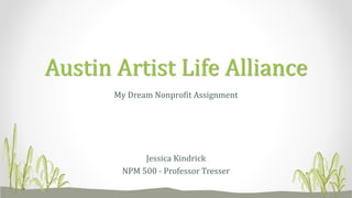My Dream Nonprofit Assignment
Jessica Kindrick
NPM 500 - Professor Tresser
Austin Artist Life Alliance
 
