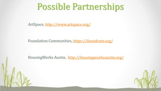 ArtSpace, http://www.artspace.org/
Foundation Communities, https://foundcom.org/
HousingWorks Austin, http://housingworksaustin.org/
Possible Partnerships
 