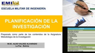 PLANIFICACIÓN DE LA
INVESTIGACIÓN
M.SC. ALDO VALDEZ ALVARADO
La Paz - Bolivia
Preparado como parte de los contenidos de la Asignatura
Metodología de la Investigación
ESCUELA MILITAR DE INGENIERÍA
 