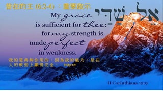 昔在的主 (6:2-4) ：重要啟示
我 的 恩 典 夠 你 用 的 ． 因 為 我 的 能 力 、 是 在
人 的 軟 弱 上 顯 得 完 全 ． 林後12:9
 