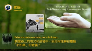 覺醒…
awakening
Failure is only a comma, not a full stop.
朝聖路上的現況和逆境中，我如何理解和體驗
「耶和華」的意義？
 