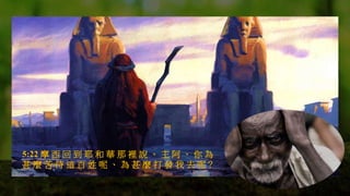 5:22 摩 西 回 到 耶 和 華 那 裡 說 、 主 阿 、 你 為
甚 麼 苦 待 這 百 姓 呢 、 為 甚 麼 打 發 我 去 呢？
 