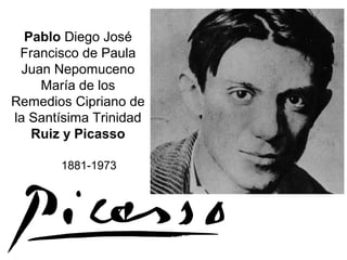 Pablo Diego José
Francisco de Paula
Juan Nepomuceno
María de los
Remedios Cipriano de
la Santísima Trinidad
Ruiz y Picasso
1881-1973
 