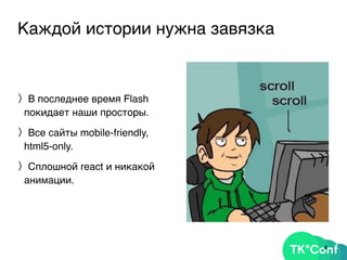 Каждой истории нужна завязка
〉В последнее время Flash
покидает наши просторы.
〉Все сайты mobile-friendly,
html5-only.
〉Сплошной react и никакой
анимации.
4
 