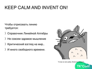 KEEP CALM AND INVENT ON!
Чтобы отрисовать линию
требуется:
〉Справочник Линейной Алгебры
〉Не совсем здравое мышление
〉Критический взгляд на мир..
〉И много свободного времени.
41
Тоторо во имя добра, Всеволод Шмыров
 