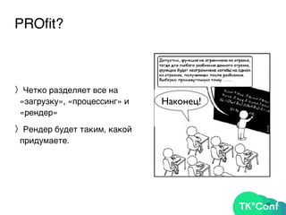 PROﬁt?
〉Четко разделяет все на
«загрузку», «процессинг» и
«рендер»
〉Рендер будет таким, какой
придумаете.
43
Наконец!
 