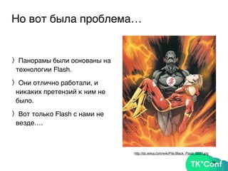 Но вот была проблема…
〉Панорамы были основаны на
технологии Flash.
〉Они отлично работали, и
никаких претензий к ним не
было.
〉Вот только Flash с нами не
везде….
58
http://dc.wikia.com/wiki/File:Black_Flash_0007.jpg
 