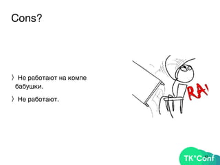Cons?
〉Не работают на компе
бабушки.
〉Не работают.
63
 