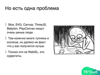 Но есть одна проблема
〉Skia, SVG, Canvas, ThreeJS,
Babylon, PlayCanvas пишут
очень умные люди.
〉Там конечно много тупняка и
косяков, но далеко не факт
что у вас получится лучше.
〉Только это не WebGL, это
суррогаты.
70
 