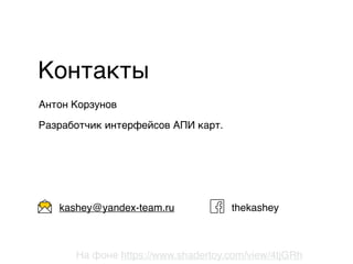 Антон Корзунов
Разработчик интерфейсов АПИ карт.
Контакты
@twitter
thekasheykashey@yandex-team.ru
На фоне https://www.shadertoy.com/view/4tjGRh
 
