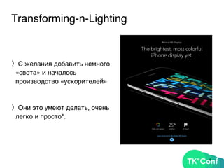 Transforming-n-Lighting
〉С желания добавить немного
«света» и началось
производство «ускорителей»
〉Они это умеют делать, очень
легко и просто*.
8
 