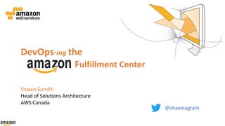DevOps-ing the
Fulfillment Center
Shawn Gandhi
Head of Solutions Architecture
AWS Canada
@shawnagram
 
