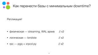 Как перенести базы с минимальным downtime?
Репликация!
• физическая — streaming, WAL архив // x2
• логическая — londiste // x2
• rpc — pgq + xrpcd.py // x2
11
 