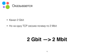 Оказывается
• Канал 2 Gbit
• Но на одну TCP сессию почему-то 2 Mbit
2 Gbit —> 2 Mbit
19
 