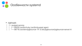 Особенности systemd
• cgroups
puppet.service
20233 /usr/bin/ruby /usr/bin/puppet agent
26718 /usr/sbin/pgbouncer -R -d /etc/pgbouncer/pgbouncer-server.ini
26
 