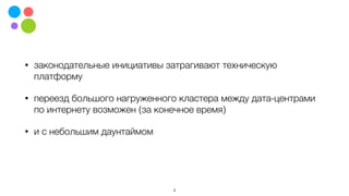 • законодательные инициативы затрагивают техническую
платформу
• переезд большого нагруженного кластера между дата-центрами
по интернету возможен (за конечное время)
• и с небольшим даунтаймом
4
 