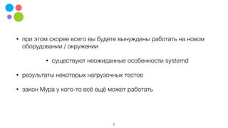 • при этом скорее всего вы будете вынуждены работать на новом
оборудовании / окружении
• существуют неожиданные особенности systemd
• результаты некоторых нагрузочных тестов
• закон Мура у кого-то всё ещё может работать
6
 