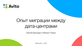 Опыт миграции между  
дата-центрами
Сергей Бурладян и Михаил Тюрин
HighLoad++, 2016
 