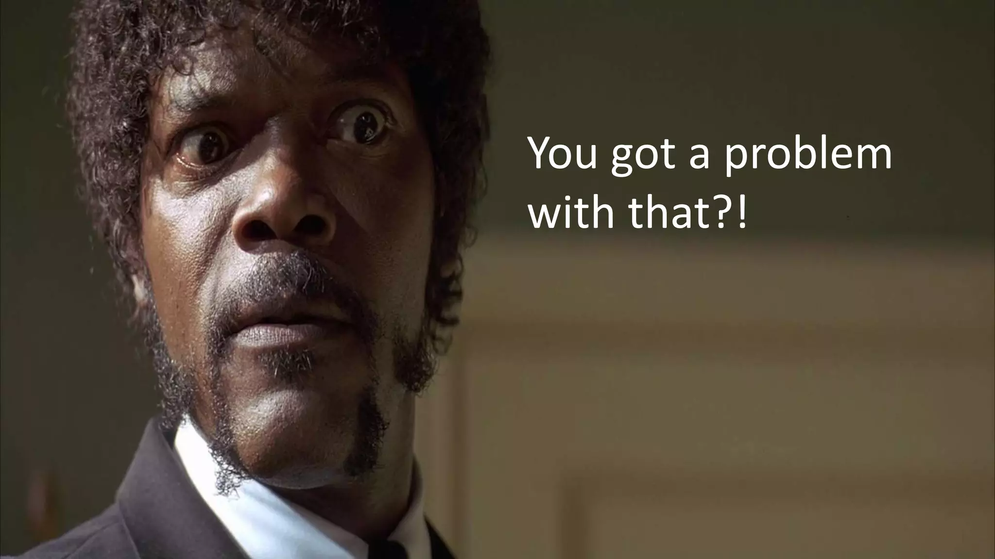 You got a problem
with that?!
 